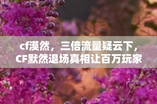 cf漠然,三倍流量疑云下,CF默然退场真相让百万玩家心寒! cf漠然,三倍流量疑云下,CF默然退场真相让百万玩家心寒!