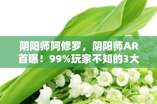 阴阳师阿修罗,阴阳师AR首曝!99%玩家不知的3大隐藏玩法,颠覆你的认知! 阴阳师阿修罗,阴阳师AR首曝!99%玩家不知的3大隐藏玩法,颠覆你的认知!