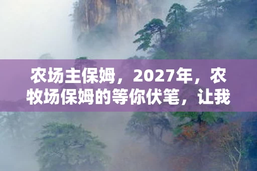 农场主保姆,2027年,农牧场保姆的等你伏笔,让我鼻子一酸 农场主保姆,2027年,农牧场保姆的等你伏笔,让我鼻子一酸