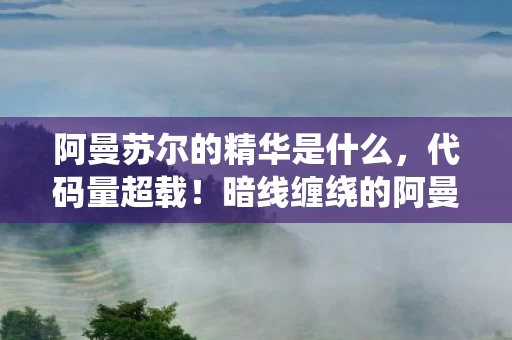 阿曼苏尔的精华是什么,代码量超载!暗线缠绕的阿曼苏尔的精华让我头皮发麻地活成了NPC 阿曼苏尔的精华是什么,代码量超载!暗线缠绕的阿曼苏尔的精华让我头皮发麻地活成了NPC