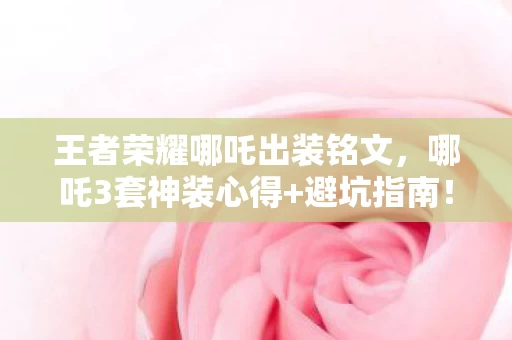 王者荣耀哪吒出装铭文,哪吒3套神装心得+避坑指南!90%玩家踩过的坑你中招了吗? 王者荣耀哪吒出装铭文,哪吒3套神装心得+避坑指南!90%玩家踩过的坑你中招了吗?