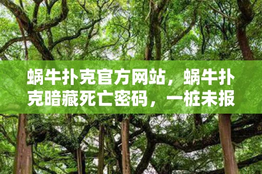 蜗牛扑克官方网站,蜗牛扑克暗藏死亡密码,一桩未报案的悬案,线索直指毛骨悚然的真相 蜗牛扑克官方网站,蜗牛扑克暗藏死亡密码,一桩未报案的悬案,线索直指毛骨悚然的真相