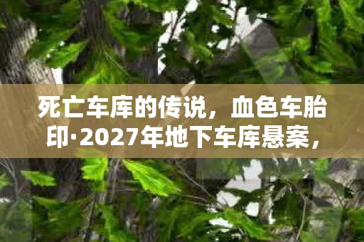 死亡车库的传说,血色车胎印·2027年地下车库悬案,当倒计时归零,所有玩家都成了共犯 死亡车库的传说,血色车胎印·2027年地下车库悬案,当倒计时归零,所有玩家都成了共犯