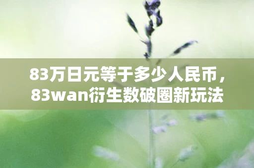 83万日元等于多少人民币,83wan衍生数破圈新玩法!跨界联名,意想不到的潮流风暴来袭! 83万日元等于多少人民币,83wan衍生数破圈新玩法!跨界联名,意想不到的潮流风暴来袭!