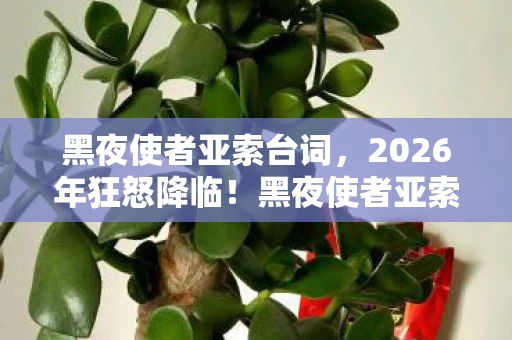 黑夜使者亚索台词,2026年狂怒降临!黑夜使者亚索的怒火,谁能熄灭这末日悬念? 黑夜使者亚索台词,2026年狂怒降临!黑夜使者亚索的怒火,谁能熄灭这末日悬念?