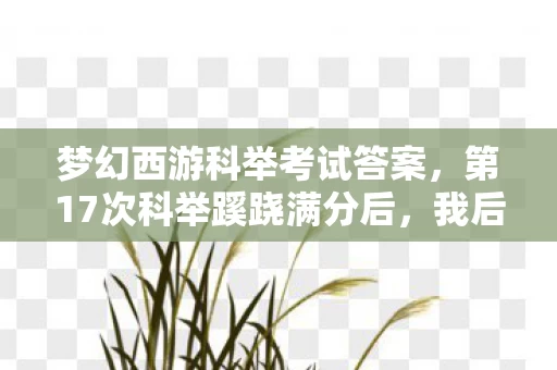 梦幻西游科举考试答案,第17次科举蹊跷满分后,我后背发凉,原来我才是NPC 梦幻西游科举考试答案,第17次科举蹊跷满分后,我后背发凉,原来我才是NPC