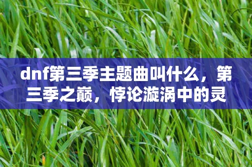 dnf第三季主题曲叫什么,第三季之巅,悖论漩涡中的灵魂震颤——自由是枷锁,选择即深渊 dnf第三季主题曲叫什么,第三季之巅,悖论漩涡中的灵魂震颤——自由是枷锁,选择即深渊