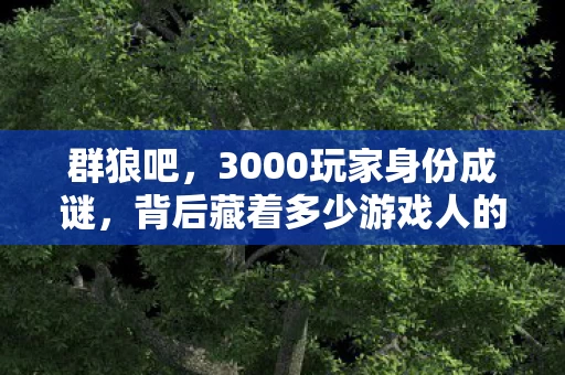 群狼吧，3000玩家身份成谜，背后藏着多少游戏人的心酸泪？