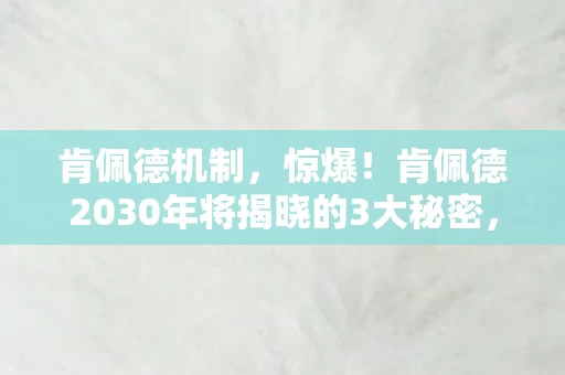 肯佩德机制，惊爆！肯佩德2030年将揭晓的3大秘密，真相让人颤抖！