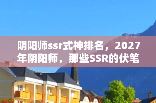 阴阳师ssr式神排名，2027年阴阳师，那些SSR的伏笔，让我鼻子一酸终成回忆