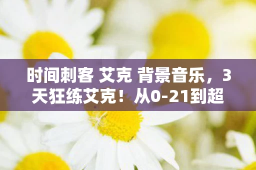 时间刺客 艾克 背景音乐，3天狂练艾克！从0-21到超神逆袭，这酸爽谁懂啊！