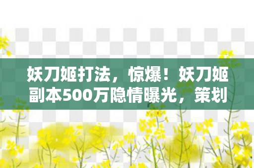 妖刀姬打法，惊爆！妖刀姬副本500万隐情曝光，策划拍桌被毙方案竟让行业吓一跳！