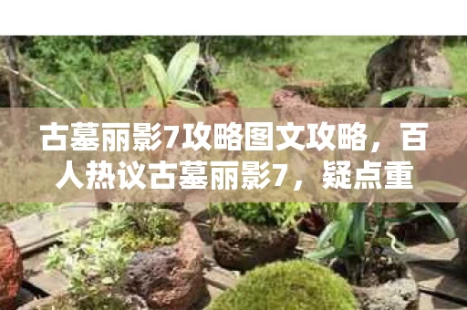 古墓丽影7攻略图文攻略，百人热议古墓丽影7，疑点重重，大神萌新齐喊绷不住了！