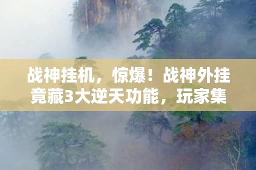 战神挂机,惊爆!战神外挂竟藏3大逆天功能,玩家集体沸腾了? 战神挂机,惊爆!战神外挂竟藏3大逆天功能,玩家集体沸腾了?