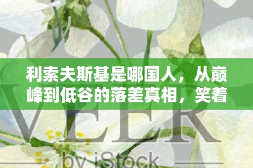 利索夫斯基是哪国人,从巅峰到低谷的落差真相,笑着骂利索夫斯基,笑着笑着就哭了 利索夫斯基是哪国人,从巅峰到低谷的落差真相,笑着骂利索夫斯基,笑着笑着就哭了