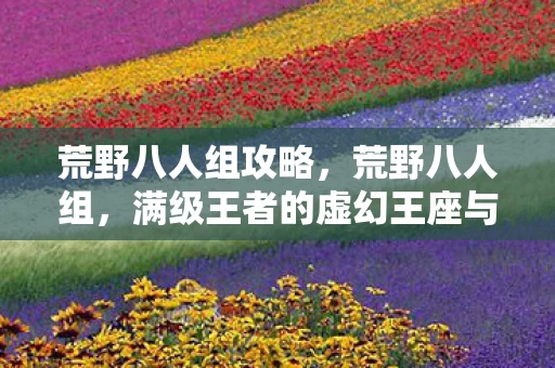 荒野八人组攻略,荒野八人组,满级王者的虚幻王座与现实废墟的灵魂震颤 荒野八人组攻略,荒野八人组,满级王者的虚幻王座与现实废墟的灵魂震颤