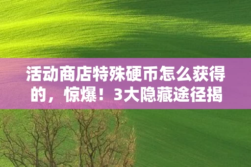 活动商店特殊硬币怎么获得的,惊爆!3大隐藏途径揭秘,活动商店特殊硬币竟能这样拿! 活动商店特殊硬币怎么获得的,惊爆!3大隐藏途径揭秘,活动商店特殊硬币竟能这样拿!