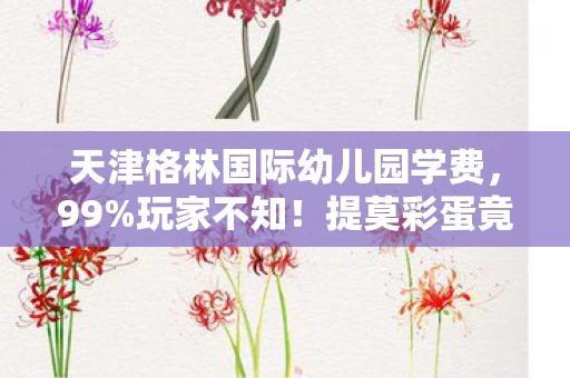 天津格林国际幼儿园学费，99%玩家不知！提莫彩蛋竟藏3大逆天机制，复活节秒变上分狂欢！