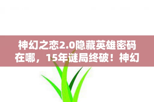 神幻之恋2.0隐藏英雄密码在哪,15年谜局终破!神幻之恋2.0隐藏密码背后的世纪守望 神幻之恋2.0隐藏英雄密码在哪,15年谜局终破!神幻之恋2.0隐藏密码背后的世纪守望