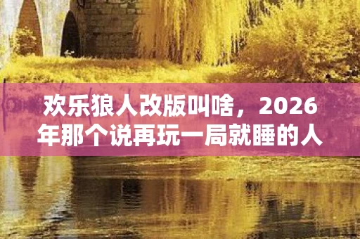 欢乐狼人改版叫啥,2026年那个说再玩一局就睡的人,伏笔里藏着鼻子一酸的青春 欢乐狼人改版叫啥,2026年那个说再玩一局就睡的人,伏笔里藏着鼻子一酸的青春