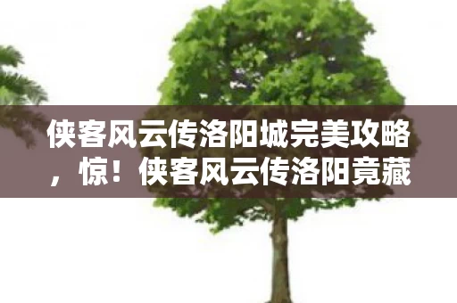 侠客风云传洛阳城完美攻略,惊!侠客风云传洛阳竟藏99%玩家不知的10大逆天玩法! 侠客风云传洛阳城完美攻略,惊!侠客风云传洛阳竟藏99%玩家不知的10大逆天玩法!