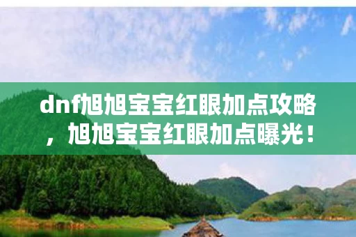 dnf旭旭宝宝红眼加点攻略,旭旭宝宝红眼加点曝光!3大核心数据暴跌90%后,百万玩家集体破防的真相竟是…… dnf旭旭宝宝红眼加点攻略,旭旭宝宝红眼加点曝光!3大核心数据暴跌90%后,百万玩家集体破防的真相竟是……
