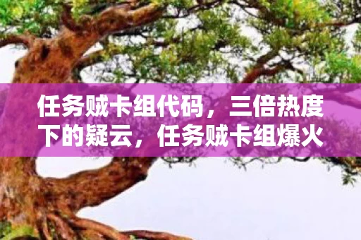 任务贼卡组代码,三倍热度下的疑云,任务贼卡组爆火,谁在让玩家心寒? 任务贼卡组代码,三倍热度下的疑云,任务贼卡组爆火,谁在让玩家心寒?