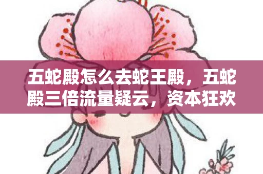 五蛇殿怎么去蛇王殿,五蛇殿三倍流量疑云,资本狂欢下,谁让玩家心寒至极? 五蛇殿怎么去蛇王殿,五蛇殿三倍流量疑云,资本狂欢下,谁让玩家心寒至极?