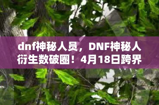 dnf神秘人员,DNF神秘人衍生数破圈!4月18日跨界联动,意想不到的潮流风暴来袭! dnf神秘人员,DNF神秘人衍生数破圈!4月18日跨界联动,意想不到的潮流风暴来袭!