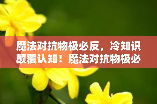 魔法对抗物极必反,冷知识颠覆认知!魔法对抗物极必反的真相让我目瞪口呆 魔法对抗物极必反,冷知识颠覆认知!魔法对抗物极必反的真相让我目瞪口呆
