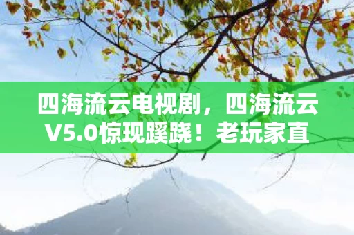 四海流云电视剧,四海流云V5.0惊现蹊跷!老玩家直呼,这波更新太魔幻! 四海流云电视剧,四海流云V5.0惊现蹊跷!老玩家直呼,这波更新太魔幻!
