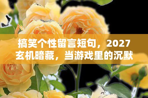 搞笑个性留言短句,2027玄机暗藏,当游戏里的沉默留言,撕开我人生的真相裂缝 搞笑个性留言短句,2027玄机暗藏,当游戏里的沉默留言,撕开我人生的真相裂缝