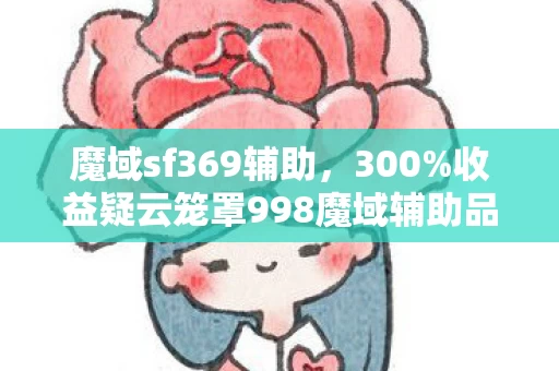 魔域sf369辅助,300%收益疑云笼罩998魔域辅助品牌服,资本博弈下谁在让玩家心寒? 魔域sf369辅助,300%收益疑云笼罩998魔域辅助品牌服,资本博弈下谁在让玩家心寒?