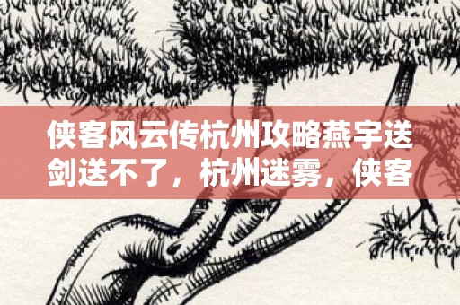 侠客风云传杭州攻略燕宇送剑送不了,杭州迷雾,侠客风云传中悬案线索交织,毛骨悚然真相待揭! 侠客风云传杭州攻略燕宇送剑送不了,杭州迷雾,侠客风云传中悬案线索交织,毛骨悚然真相待揭!
