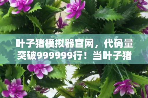 叶子猪模拟器官网,代码量突破999999行!当叶子猪模拟器暗线启动,你的神经突触正在集体战栗 叶子猪模拟器官网,代码量突破999999行!当叶子猪模拟器暗线启动,你的神经突触正在集体战栗
