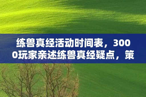 练兽真经活动时间表,3000玩家亲述练兽真经疑点,策划这波操作让人绷不住了! 练兽真经活动时间表,3000玩家亲述练兽真经疑点,策划这波操作让人绷不住了!