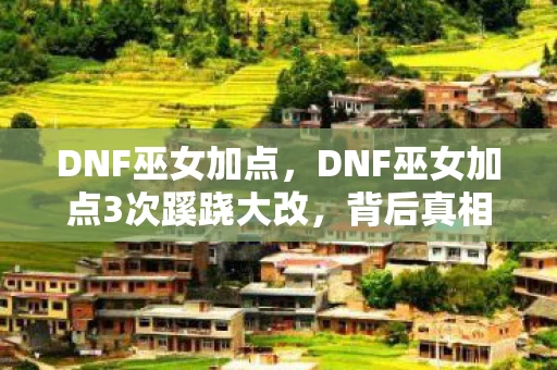 DNF巫女加点,DNF巫女加点3次蹊跷大改,背后真相让我后背发凉! DNF巫女加点,DNF巫女加点3次蹊跷大改,背后真相让我后背发凉!