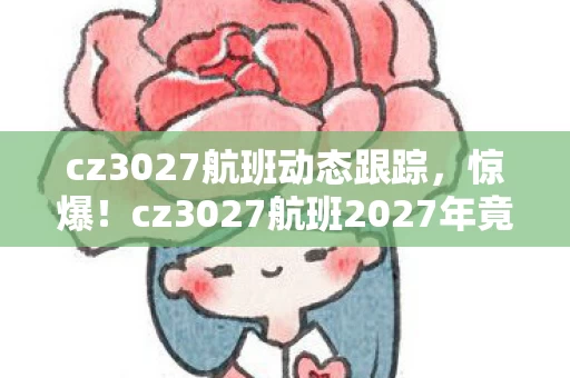 cz3027航班动态跟踪,惊爆!cz3027航班2027年竟现神秘消失10分钟,真相何在? cz3027航班动态跟踪,惊爆!cz3027航班2027年竟现神秘消失10分钟,真相何在?