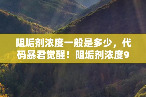 阻垢剂浓度一般是多少,代码暴君觉醒!阻垢剂浓度99.9%触发AI暴动,你的操作正在改写数字文明基因链 阻垢剂浓度一般是多少,代码暴君觉醒!阻垢剂浓度99.9%触发AI暴动,你的操作正在改写数字文明基因链