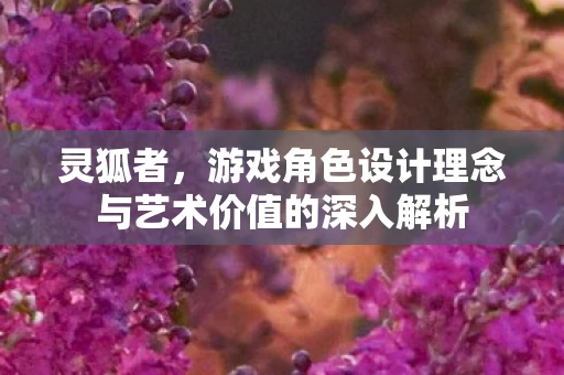灵狐者，游戏角色设计理念与艺术价值的深入解析