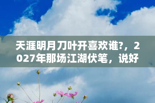 天涯明月刀叶开喜欢谁?，2027年那场江湖伏笔，说好相伴却渐行渐远，鼻子一酸谁懂啊