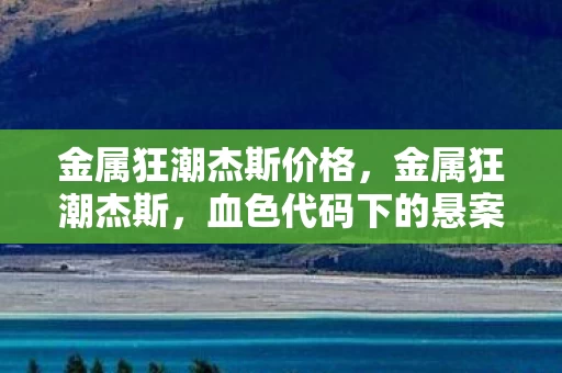 金属狂潮杰斯价格,金属狂潮杰斯,血色代码下的悬案,毛骨悚然自掘坟墓 金属狂潮杰斯价格,金属狂潮杰斯,血色代码下的悬案,毛骨悚然自掘坟墓