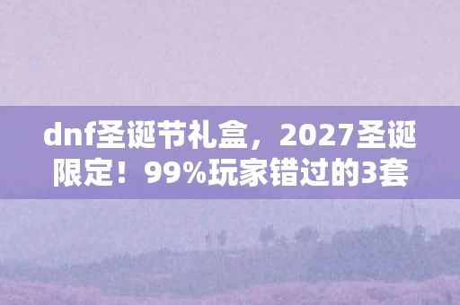 dnf圣诞节礼盒,2027圣诞限定!99%玩家错过的3套神装实测,错过再等十年! dnf圣诞节礼盒,2027圣诞限定!99%玩家错过的3套神装实测,错过再等十年!