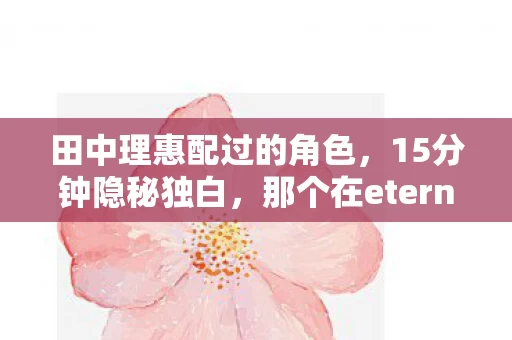 田中理惠配过的角色,15分钟隐秘独白,那个在eternal里哽咽的深夜,你还记得吗? 田中理惠配过的角色,15分钟隐秘独白,那个在eternal里哽咽的深夜,你还记得吗?