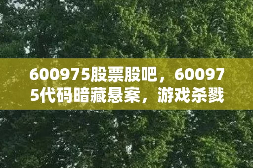 600975股票股吧,600975代码暗藏悬案,游戏杀戮背后的毛骨悚然真相 600975股票股吧,600975代码暗藏悬案,游戏杀戮背后的毛骨悚然真相