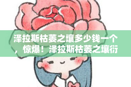 泽拉斯枯萎之壤多少钱一个,惊爆!泽拉斯枯萎之壤衍生数破圈,这跨界联名意想不到! 泽拉斯枯萎之壤多少钱一个,惊爆!泽拉斯枯萎之壤衍生数破圈,这跨界联名意想不到!