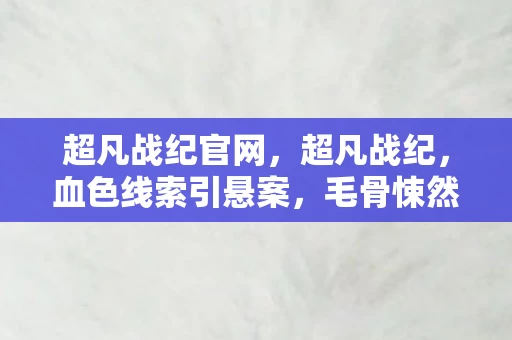 超凡战纪官网,超凡战纪,血色线索引悬案,毛骨悚然十年困局 超凡战纪官网,超凡战纪,血色线索引悬案,毛骨悚然十年困局