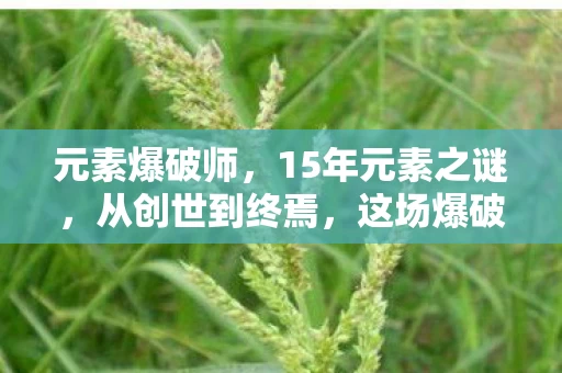 元素爆破师,15年元素之谜,从创世到终焉,这场爆破为何让全球玩家泪目? 元素爆破师,15年元素之谜,从创世到终焉,这场爆破为何让全球玩家泪目?