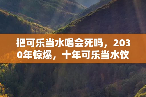 把可乐当水喝会死吗,2030年惊爆,十年可乐当水饮,青年ICU惊魂夜! 把可乐当水喝会死吗,2030年惊爆,十年可乐当水饮,青年ICU惊魂夜!