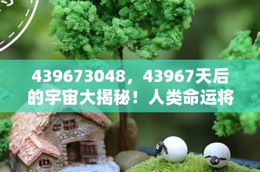 439673048,43967天后的宇宙大揭秘!人类命运将何去何从?惊爆! 439673048,43967天后的宇宙大揭秘!人类命运将何去何从?惊爆!